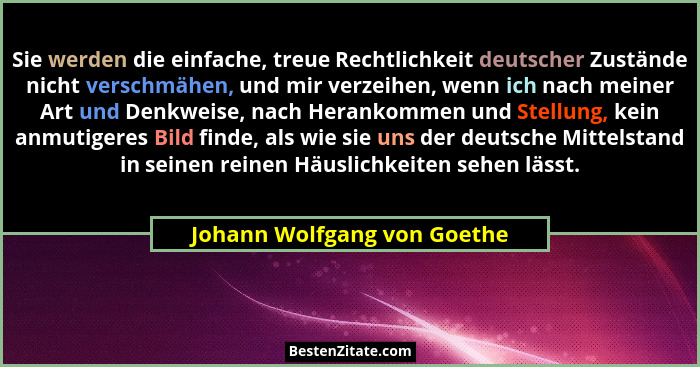 Sie werden die einfache, treue Rechtlichkeit deutscher Zustände nicht verschmähen, und mir verzeihen, wenn ich nach meine... - Johann Wolfgang von Goethe