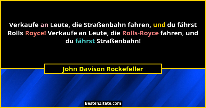 Verkaufe an Leute, die Straßenbahn fahren, und du fährst Rolls Royce! Verkaufe an Leute, die Rolls-Royce fahren, und du fäh... - John Davison Rockefeller