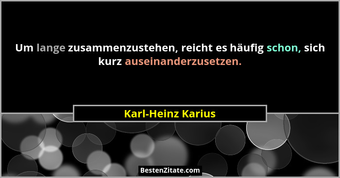 Um lange zusammenzustehen, reicht es häufig schon, sich kurz auseinanderzusetzen.... - Karl-Heinz Karius