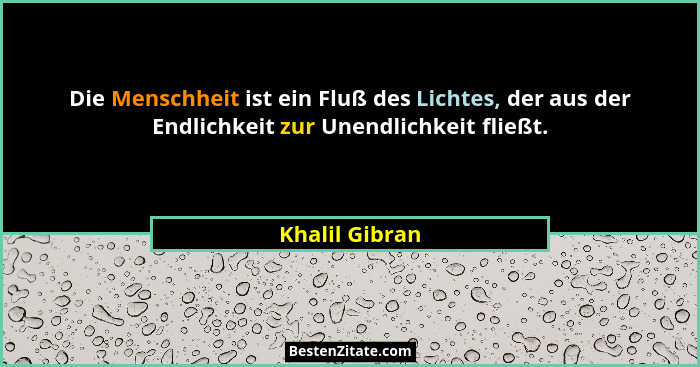 Die Menschheit ist ein Fluß des Lichtes, der aus der Endlichkeit zur Unendlichkeit fließt.... - Khalil Gibran