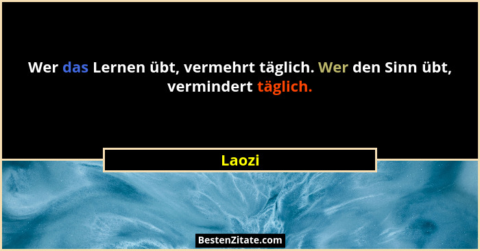 Wer das Lernen übt, vermehrt täglich. Wer den Sinn übt, vermindert täglich.... - Laozi