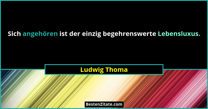 Sich angehören ist der einzig begehrenswerte Lebensluxus.... - Ludwig Thoma