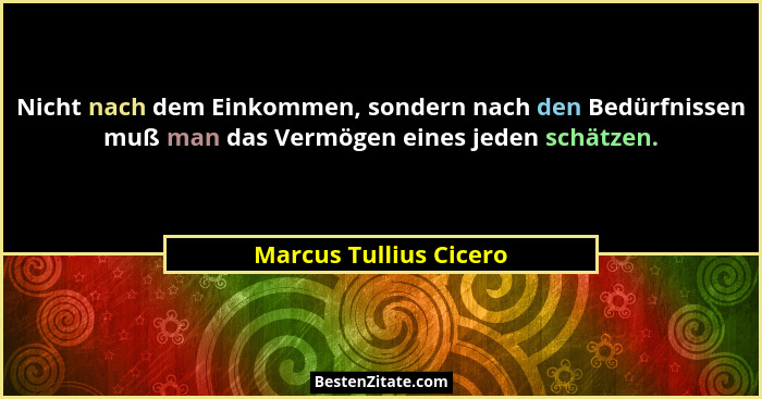 Nicht nach dem Einkommen, sondern nach den Bedürfnissen muß man das Vermögen eines jeden schätzen.... - Marcus Tullius Cicero