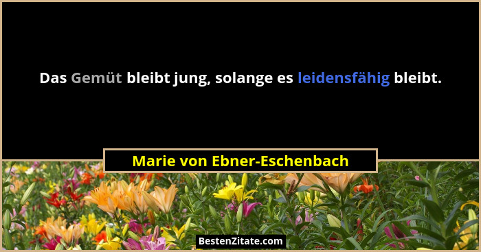 Das Gemüt bleibt jung, solange es leidensfähig bleibt.... - Marie von Ebner-Eschenbach
