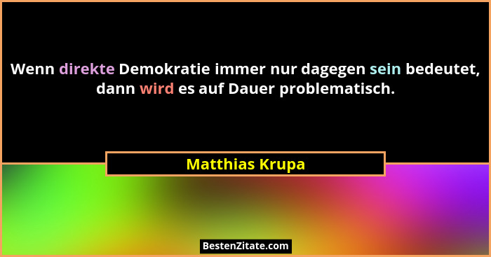 Wenn direkte Demokratie immer nur dagegen sein bedeutet, dann wird es auf Dauer problematisch.... - Matthias Krupa