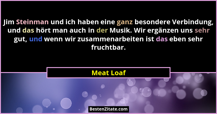 Jim Steinman und ich haben eine ganz besondere Verbindung, und das hört man auch in der Musik. Wir ergänzen uns sehr gut, und wenn wir zus... - Meat Loaf