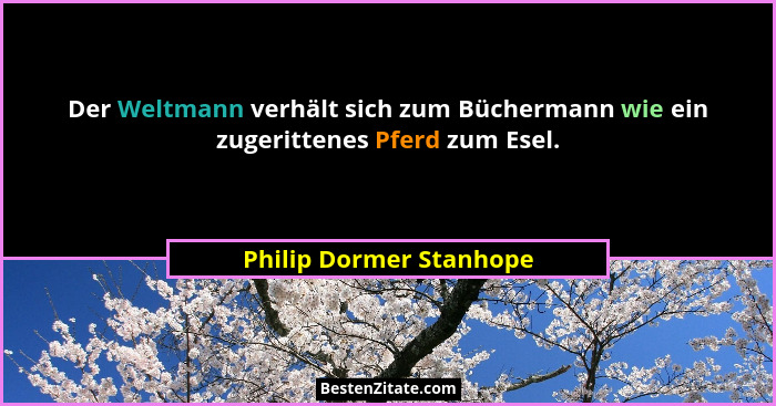 Der Weltmann verhält sich zum Büchermann wie ein zugerittenes Pferd zum Esel.... - Philip Dormer Stanhope