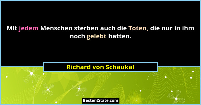 Mit jedem Menschen sterben auch die Toten, die nur in ihm noch gelebt hatten.... - Richard von Schaukal