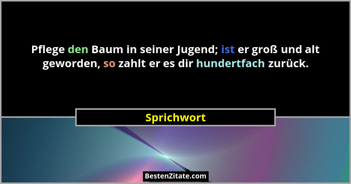 Pflege den Baum in seiner Jugend; ist er groß und alt geworden, so zahlt er es dir hundertfach zurück.... - Sprichwort