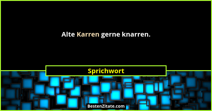 Alte Karren gerne knarren.... - Sprichwort