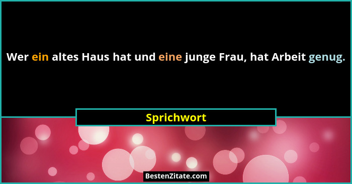 Wer ein altes Haus hat und eine junge Frau, hat Arbeit genug.... - Sprichwort