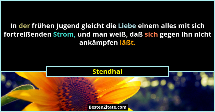In der frühen Jugend gleicht die Liebe einem alles mit sich fortreißenden Strom, und man weiß, daß sich gegen ihn nicht ankämpfen läßt.... - Stendhal