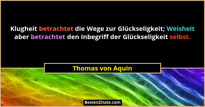Klugheit betrachtet die Wege zur Glückseligkeit; Weisheit aber betrachtet den Inbegriff der Glückseligkeit selbst.... - Thomas von Aquin