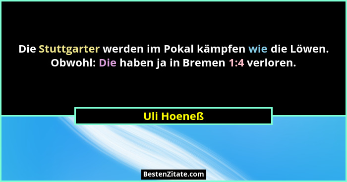 Die Stuttgarter werden im Pokal kämpfen wie die Löwen. Obwohl: Die haben ja in Bremen 1:4 verloren.... - Uli Hoeneß