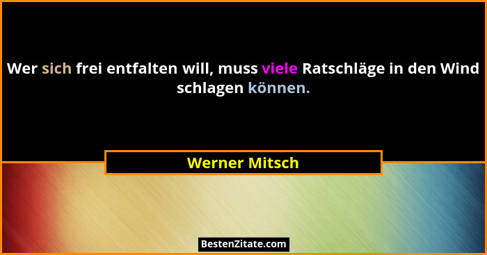 Wer sich frei entfalten will, muss viele Ratschläge in den Wind schlagen können.... - Werner Mitsch