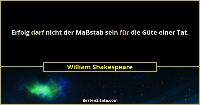 Erfolg darf nicht der Maßstab sein für die Güte einer Tat.... - William Shakespeare