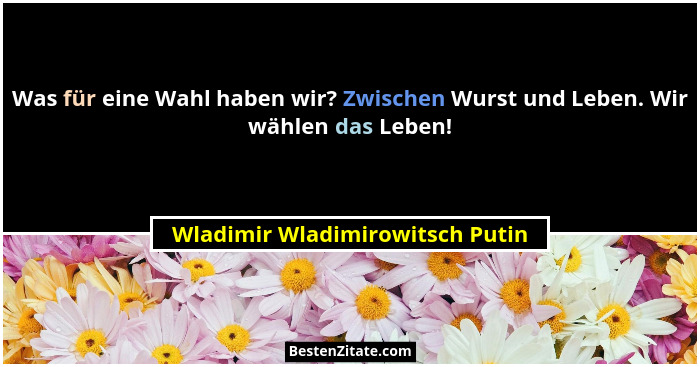 Was für eine Wahl haben wir? Zwischen Wurst und Leben. Wir wählen das Leben!... - Wladimir Wladimirowitsch Putin