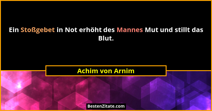 Ein Stoßgebet in Not erhöht des Mannes Mut und stillt das Blut.... - Achim von Arnim