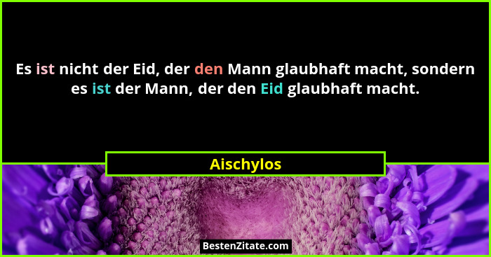 Es ist nicht der Eid, der den Mann glaubhaft macht, sondern es ist der Mann, der den Eid glaubhaft macht.... - Aischylos