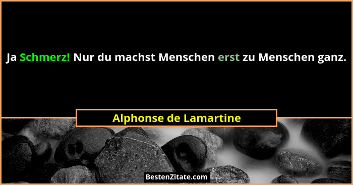 Ja Schmerz! Nur du machst Menschen erst zu Menschen ganz.... - Alphonse de Lamartine