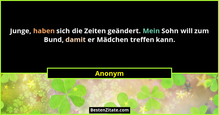Junge, haben sich die Zeiten geändert. Mein Sohn will zum Bund, damit er Mädchen treffen kann.... - Anonym