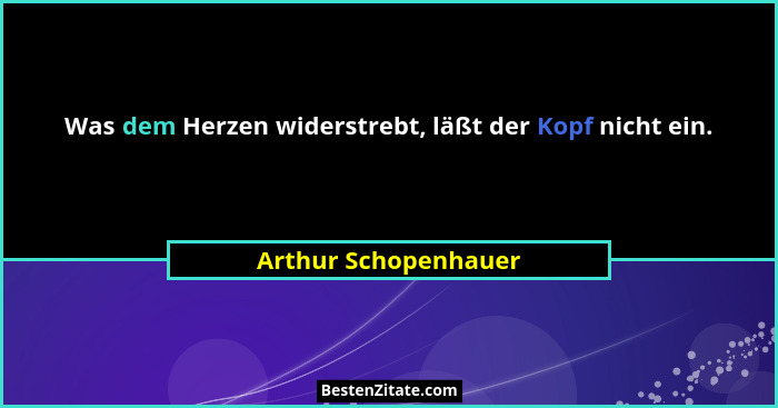 Was dem Herzen widerstrebt, läßt der Kopf nicht ein.... - Arthur Schopenhauer