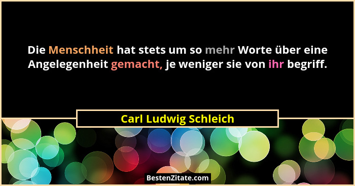 Die Menschheit hat stets um so mehr Worte über eine Angelegenheit gemacht, je weniger sie von ihr begriff.... - Carl Ludwig Schleich