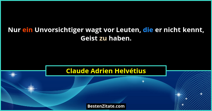 Nur ein Unvorsichtiger wagt vor Leuten, die er nicht kennt, Geist zu haben.... - Claude Adrien Helvétius