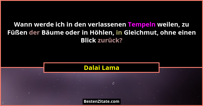Wann werde ich in den verlassenen Tempeln weilen, zu Füßen der Bäume oder in Höhlen, in Gleichmut, ohne einen Blick zurück?... - Dalai Lama