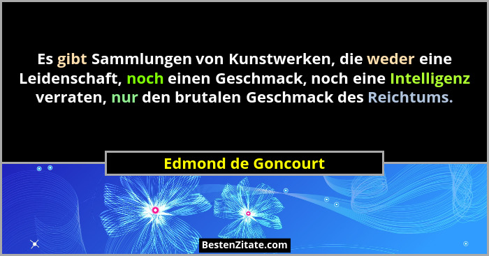 Es gibt Sammlungen von Kunstwerken, die weder eine Leidenschaft, noch einen Geschmack, noch eine Intelligenz verraten, nur den br... - Edmond de Goncourt