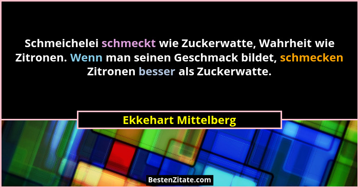 Schmeichelei schmeckt wie Zuckerwatte, Wahrheit wie Zitronen. Wenn man seinen Geschmack bildet, schmecken Zitronen besser als Zu... - Ekkehart Mittelberg