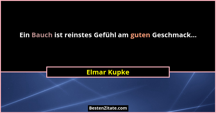 Ein Bauch ist reinstes Gefühl am guten Geschmack...... - Elmar Kupke