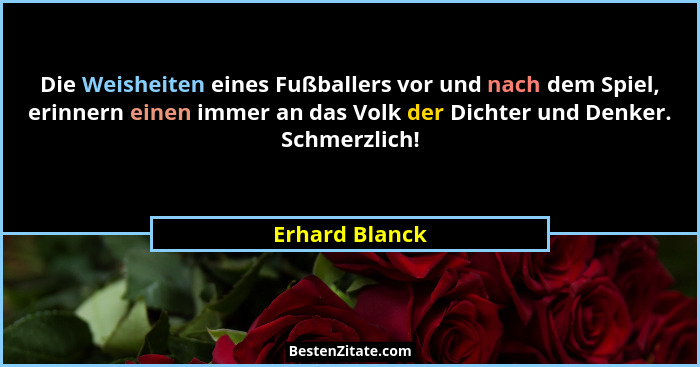 Die Weisheiten eines Fußballers vor und nach dem Spiel, erinnern einen immer an das Volk der Dichter und Denker. Schmerzlich!... - Erhard Blanck