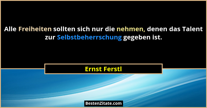 Alle Freiheiten sollten sich nur die nehmen, denen das Talent zur Selbstbeherrschung gegeben ist.... - Ernst Ferstl