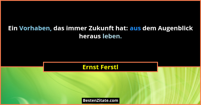 Ein Vorhaben, das immer Zukunft hat: aus dem Augenblick heraus leben.... - Ernst Ferstl