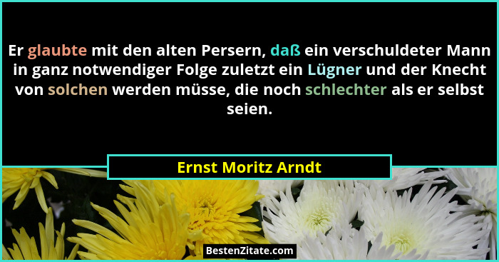 Er glaubte mit den alten Persern, daß ein verschuldeter Mann in ganz notwendiger Folge zuletzt ein Lügner und der Knecht von solc... - Ernst Moritz Arndt
