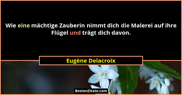 Wie eine mächtige Zauberin nimmt dich die Malerei auf ihre Flügel und trägt dich davon.... - Eugène Delacroix