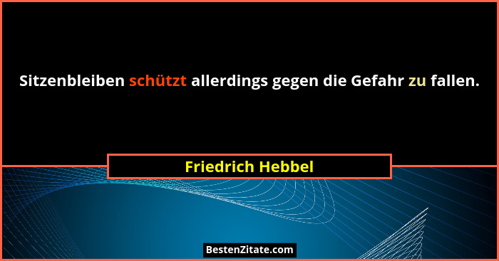 Sitzenbleiben schützt allerdings gegen die Gefahr zu fallen.... - Friedrich Hebbel