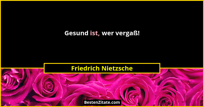 Gesund ist, wer vergaß!... - Friedrich Nietzsche