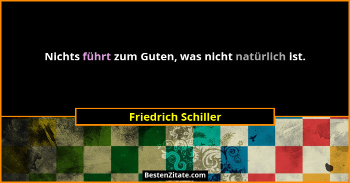 Nichts führt zum Guten, was nicht natürlich ist.... - Friedrich Schiller