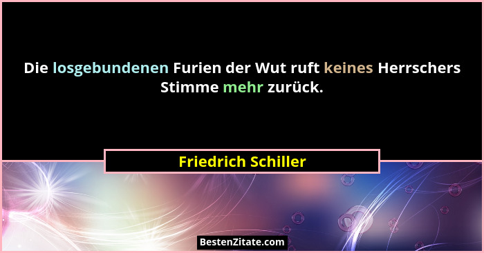 Die losgebundenen Furien der Wut ruft keines Herrschers Stimme mehr zurück.... - Friedrich Schiller
