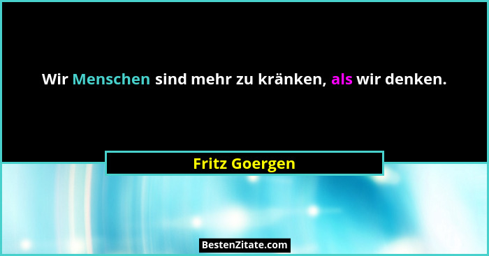 Wir Menschen sind mehr zu kränken, als wir denken.... - Fritz Goergen