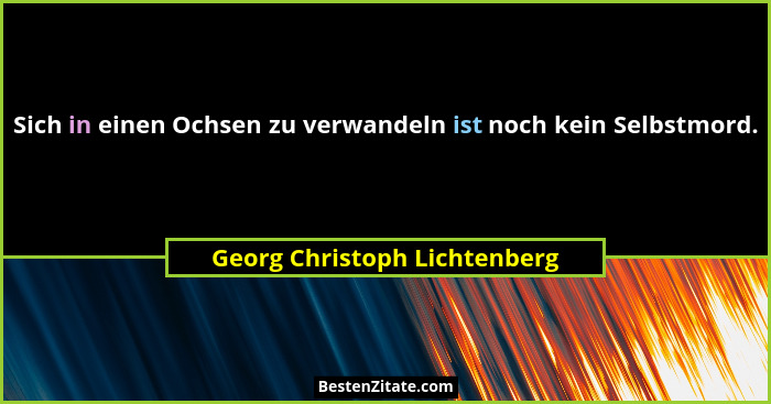 Sich in einen Ochsen zu verwandeln ist noch kein Selbstmord.... - Georg Christoph Lichtenberg