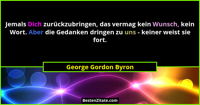 Jemals Dich zurückzubringen, das vermag kein Wunsch, kein Wort. Aber die Gedanken dringen zu uns - keiner weist sie fort.... - George Gordon Byron