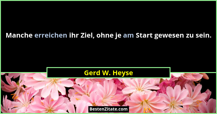 Manche erreichen ihr Ziel, ohne je am Start gewesen zu sein.... - Gerd W. Heyse