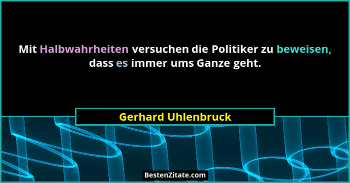 Mit Halbwahrheiten versuchen die Politiker zu beweisen, dass es immer ums Ganze geht.... - Gerhard Uhlenbruck
