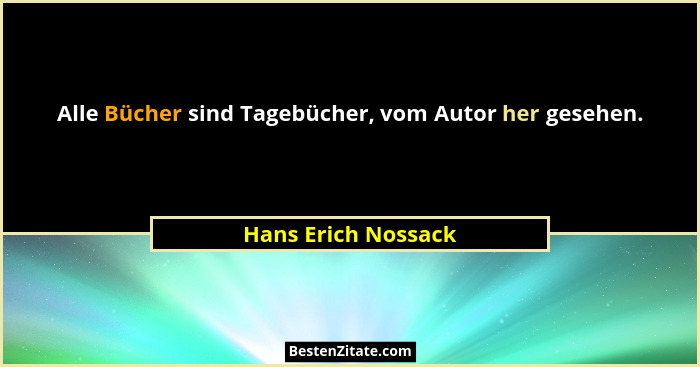 Alle Bücher sind Tagebücher, vom Autor her gesehen.... - Hans Erich Nossack