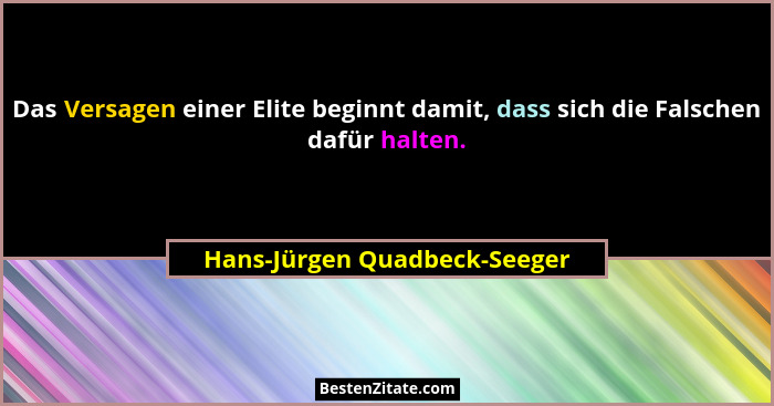 Das Versagen einer Elite beginnt damit, dass sich die Falschen dafür halten.... - Hans-Jürgen Quadbeck-Seeger