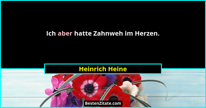 Ich aber hatte Zahnweh im Herzen.... - Heinrich Heine