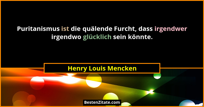 Puritanismus ist die quälende Furcht, dass irgendwer irgendwo glücklich sein könnte.... - Henry Louis Mencken